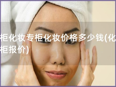 專柜化妝專柜化妝價格多少錢(化妝專柜報價)