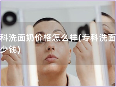 專(zhuān)科洗面奶價(jià)格怎么樣(專(zhuān)科洗面奶多少錢(qián))