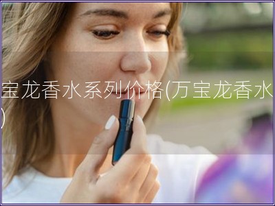 萬寶龍香水系列價格(萬寶龍香水價格)