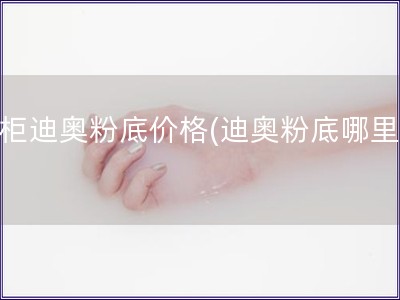 專柜迪奧粉底價(jià)格(迪奧粉底哪里買)