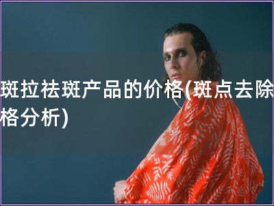 下斑拉祛斑產品的價格(斑點去除，價格分析)