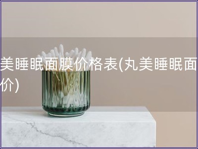 丸美睡眠面膜價格表(丸美睡眠面膜報價)