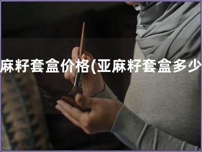 亞麻籽套盒價格(亞麻籽套盒多少錢)