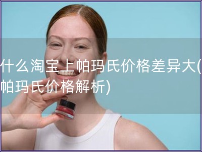 為什么淘寶上帕瑪氏價格差異大(淘寶帕瑪氏價格解析)