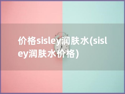 價格sisley潤膚水(sisley潤膚水價格)