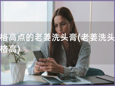 價格高點的老姜洗頭膏(老姜洗頭膏價格高)