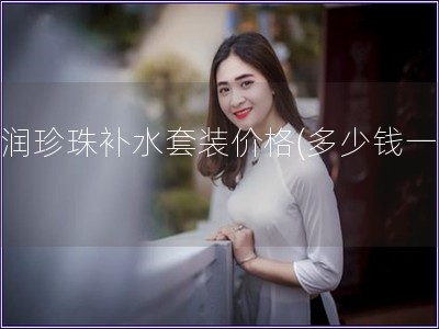京潤珍珠補(bǔ)水套裝價(jià)格(多少錢一個(gè))