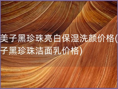 九美子黑珍珠亮白保濕洗顏價(jià)格(九美子黑珍珠潔面乳價(jià)格)