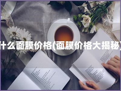 什么面膜價(jià)格(面膜價(jià)格大揭秘)
