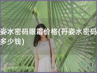 丹姿水密碼眼霜價格(丹姿水密碼眼霜多少錢)