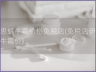 伊思蝸牛霜價格免稅店(免稅店伊思蝸牛霜價)