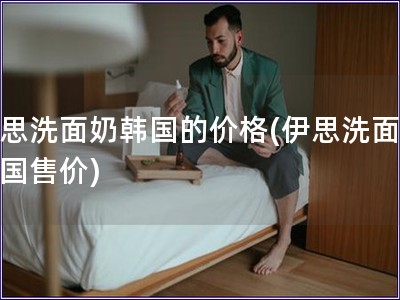 伊思洗面奶韓國的價格(伊思洗面奶韓國售價)