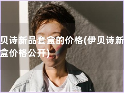 伊貝詩新品套盒的價格(伊貝詩新品套盒價格公開)