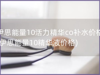 伊思能量10活力精華co補水價格(伊思能量10精華液價格)