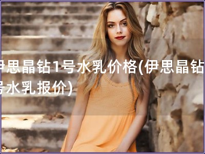 伊思晶鉆1號水乳價格(伊思晶鉆1號水乳報價) 伊思晶鉆1號水乳價格(伊思晶鉆1號水乳報價)