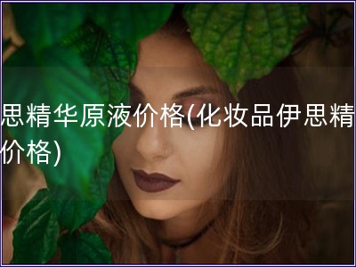 伊思精華原液價格(化妝品伊思精華液價格)