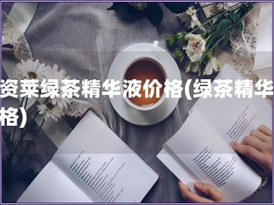 優資萊綠茶精華液價格(綠茶精華液價格)