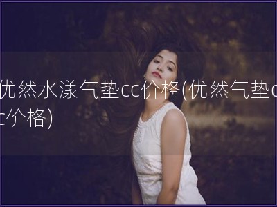 優然水漾氣墊cc價格(優然氣墊cc價格)