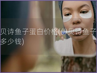 伊貝詩魚子蛋白價格(伊貝詩魚子蛋白多少錢)