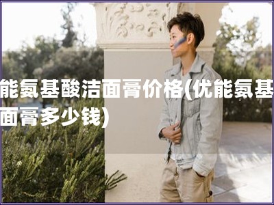 優(yōu)能氨基酸潔面膏價(jià)格(優(yōu)能氨基酸潔面膏多少錢) 優(yōu)能氨基酸潔面膏價(jià)格(優(yōu)能氨基酸潔面膏多少錢)