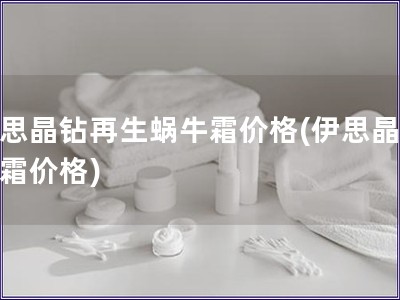 伊思晶鉆再生蝸牛霜價格(伊思晶鉆蝸霜價格)