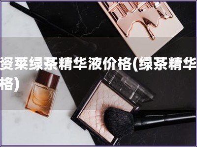 優(yōu)資萊綠茶精華液價格(綠茶精華液價格)