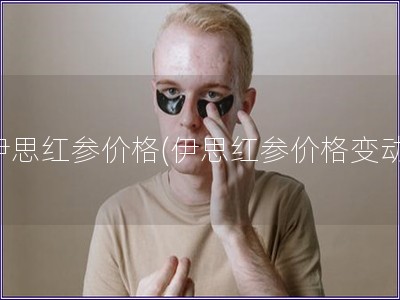伊思紅參價格(伊思紅參價格變動)