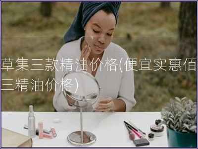 佰草集三款精油價格(便宜實惠佰草集三精油價格)