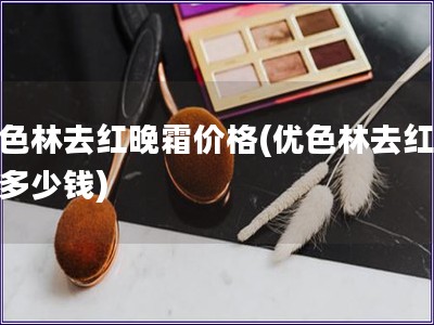 優色林去紅晚霜價格(優色林去紅晚霜多少錢)