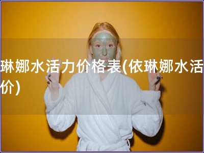 依琳娜水活力價格表(依琳娜水活力報價)