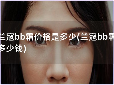 蘭寇bb霜價格是多少(蘭寇bb霜多少錢)