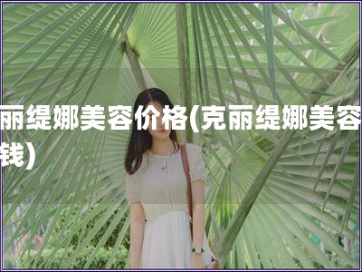 克麗緹娜美容價格(克麗緹娜美容多少錢)