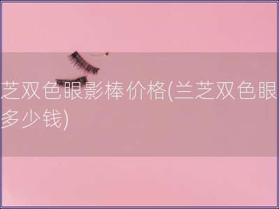 蘭芝雙色眼影棒價格(蘭芝雙色眼影棒多少錢)