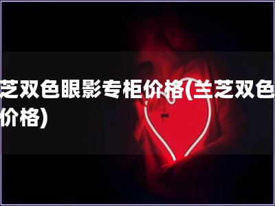 蘭芝雙色眼影專柜價格(蘭芝雙色眼影價格)