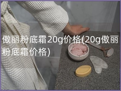 傲麗粉底霜20g價格(20g傲麗粉底霜價格)