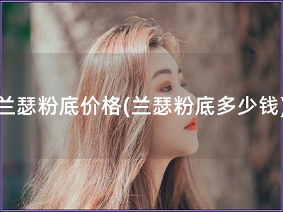 蘭瑟粉底價格(蘭瑟粉底多少錢)