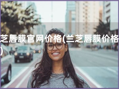 蘭芝唇膜官網(wǎng)價(jià)格(蘭芝唇膜價(jià)格在線)