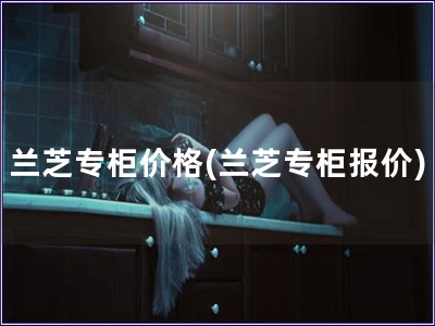 蘭芝專柜價格(蘭芝專柜報價)