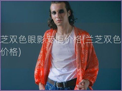 蘭芝雙色眼影專柜價(jià)格(蘭芝雙色眼影價(jià)格)