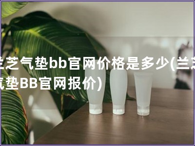 蘭芝氣墊bb官網(wǎng)價格是多少(蘭芝氣墊BB官網(wǎng)報價)
