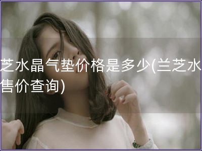 蘭芝水晶氣墊價格是多少(蘭芝水氣墊售價查詢)