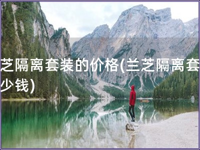 蘭芝隔離套裝的價格(蘭芝隔離套裝多少錢)