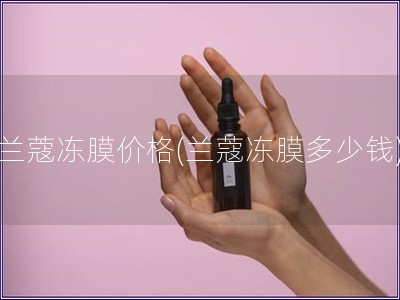 蘭蔻凍膜價格(蘭蔻凍膜多少錢)