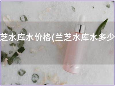 蘭芝水庫水價格(蘭芝水庫水多少錢)