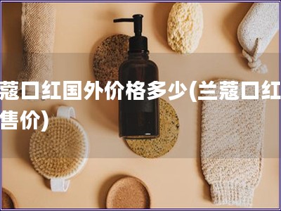 蘭蔻口紅國(guó)外價(jià)格多少(蘭蔻口紅海外售價(jià))