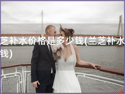 蘭芝補水價格是多少錢(蘭芝補水多少錢)