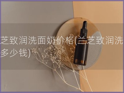 蘭芝致潤洗面奶價格(蘭芝致潤洗面奶多少錢)