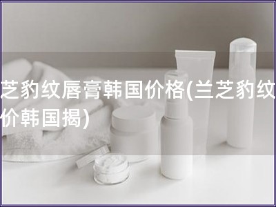 蘭芝豹紋唇膏韓國價格(蘭芝豹紋唇膏價韓國揭)