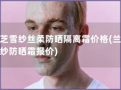 蘭芝雪紗絲柔防曬隔離霜價格(蘭芝雪紗防曬霜報價)