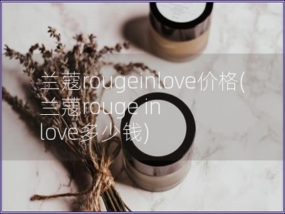 蘭蔻rougeinlove價格(蘭蔻rouge in love多少錢)